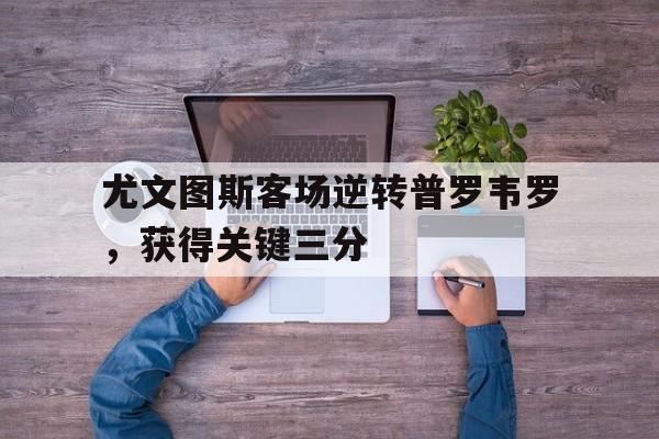 九游娱乐网页-尤文图斯客场逆转普罗韦罗，获得关键三分的简单介绍