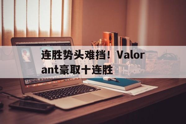 九游娱乐官方-连胜势头难挡！Valorant豪取十连胜